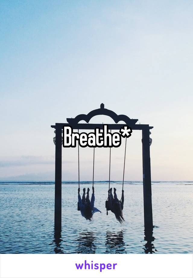 Breathe*