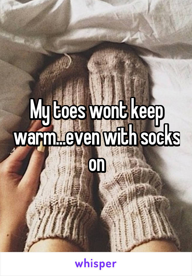 My toes wont keep warm...even with socks on