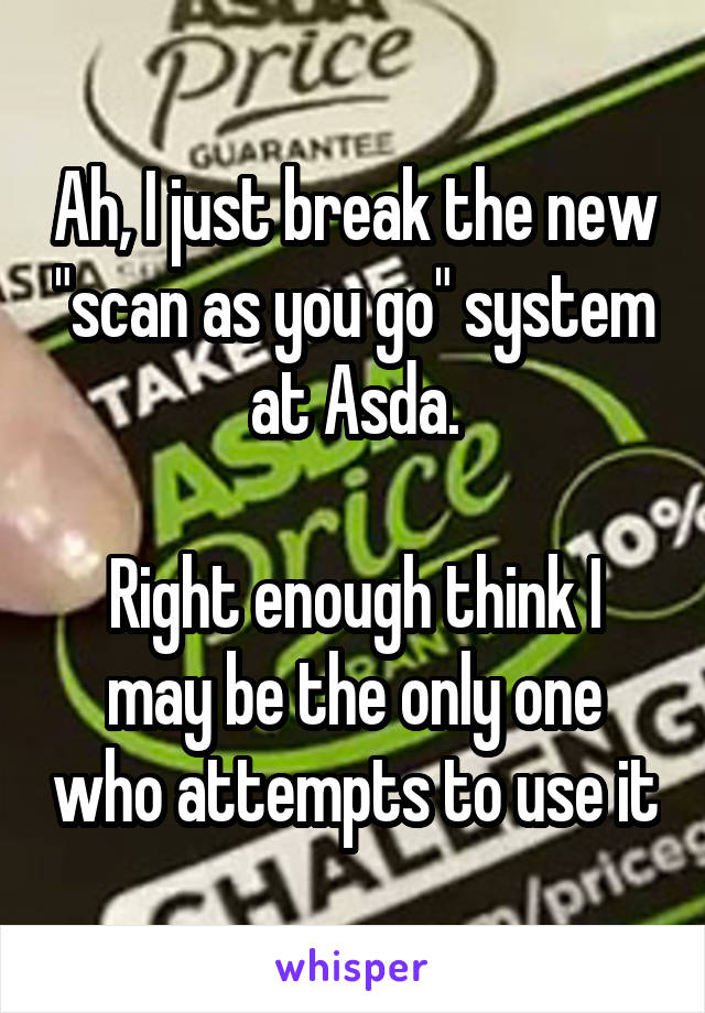Ah, I just break the new "scan as you go" system at Asda.

Right enough think I may be the only one who attempts to use it