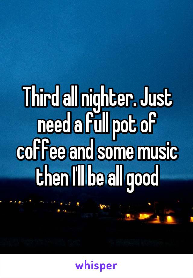 Third all nighter. Just need a full pot of coffee and some music then I'll be all good
