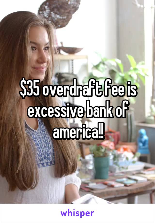 $35 overdraft fee is excessive bank of america!!
