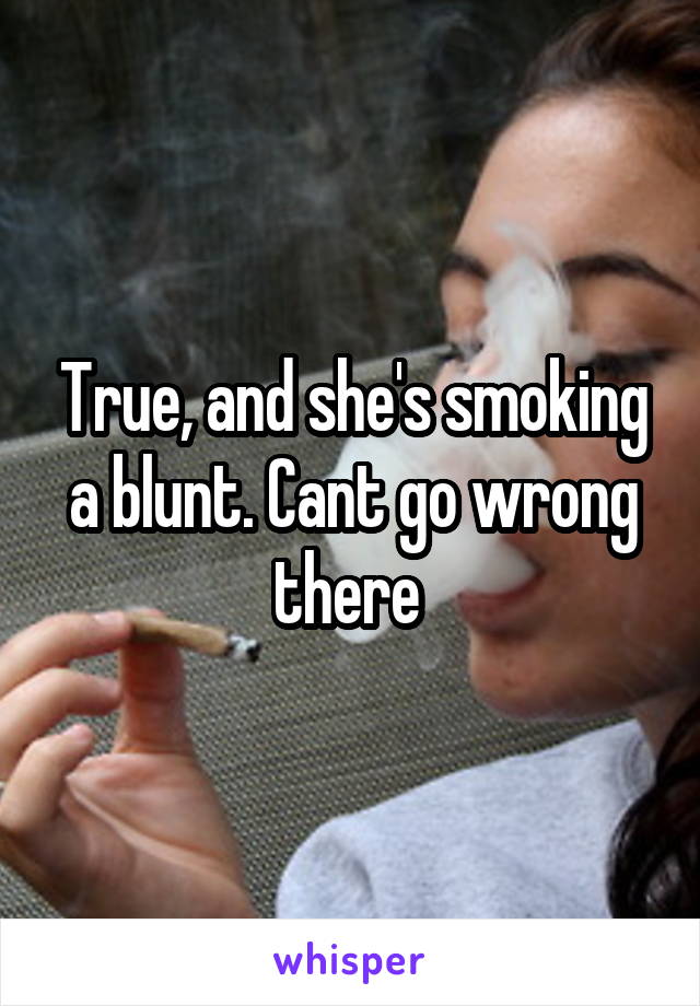 True, and she's smoking a blunt. Cant go wrong there 