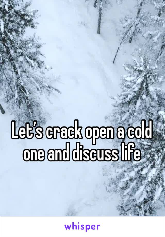 Let’s crack open a cold one and discuss life 
