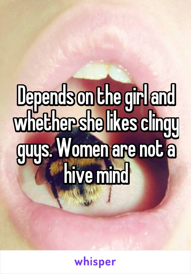 Depends on the girl and whether she likes clingy guys. Women are not a hive mind