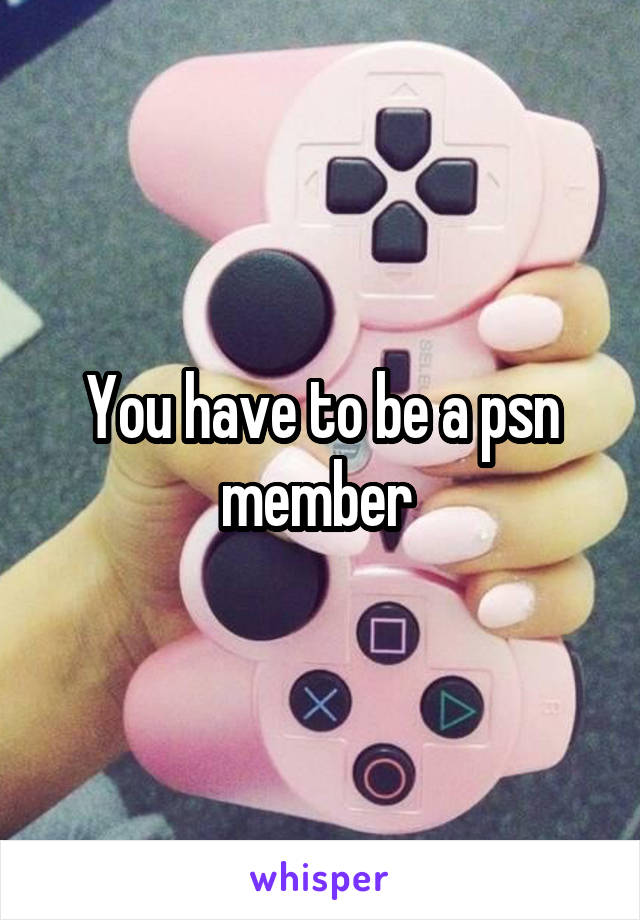 You have to be a psn member 