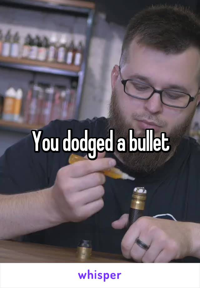 You dodged a bullet