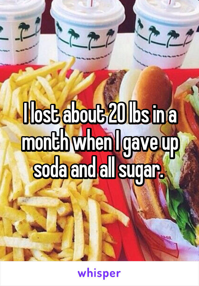 I lost about 20 lbs in a month when I gave up soda and all sugar. 