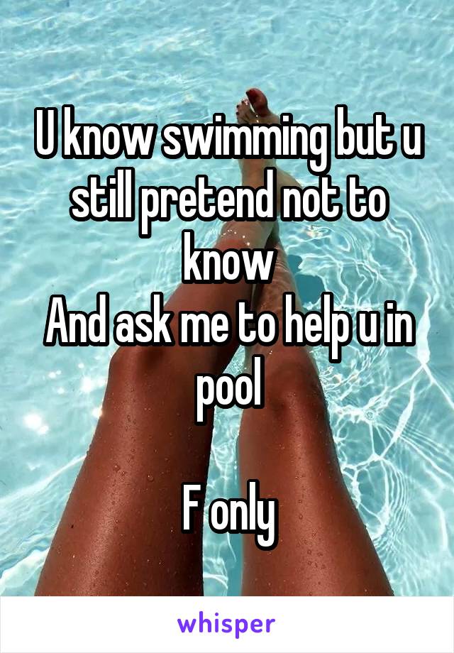 U know swimming but u still pretend not to know
And ask me to help u in pool

F only