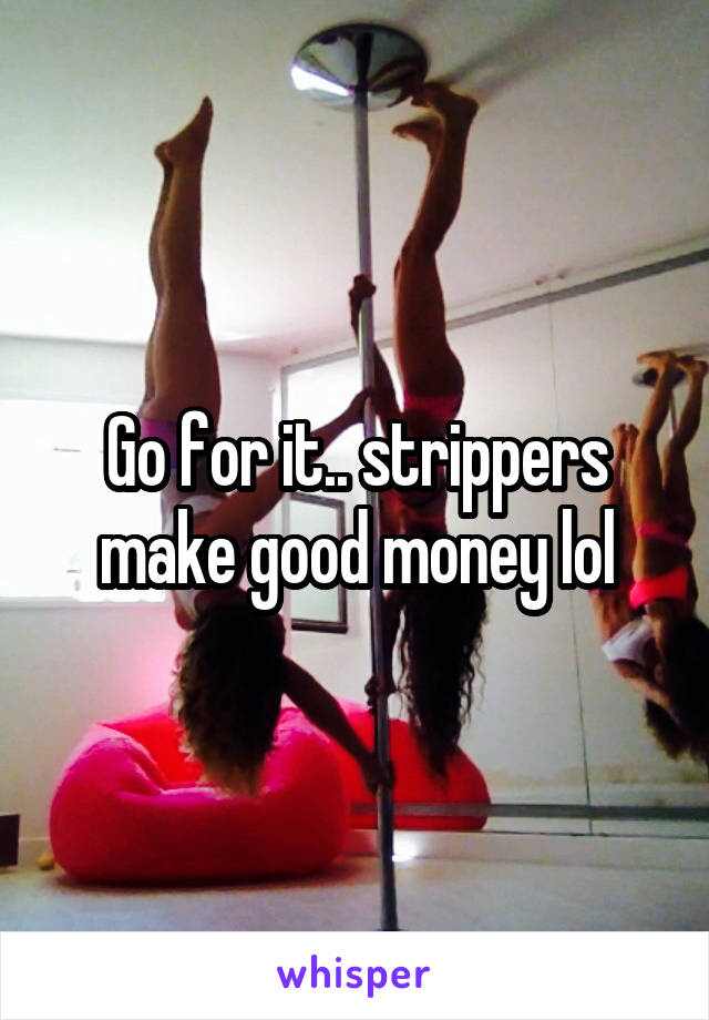 Go for it.. strippers make good money lol