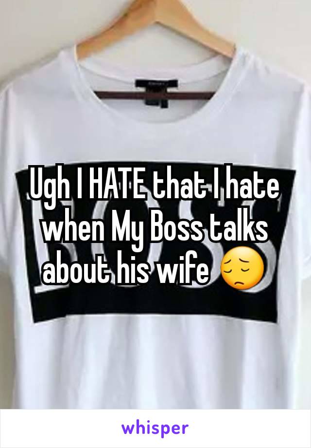 Ugh I HATE that I hate when My Boss talks about his wife 😔