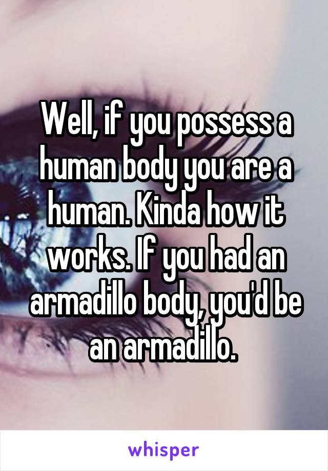Well, if you possess a human body you are a human. Kinda how it works. If you had an armadillo body, you'd be an armadillo. 