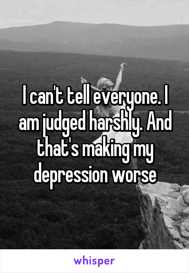 I can't tell everyone. I am judged harshly. And that's making my depression worse