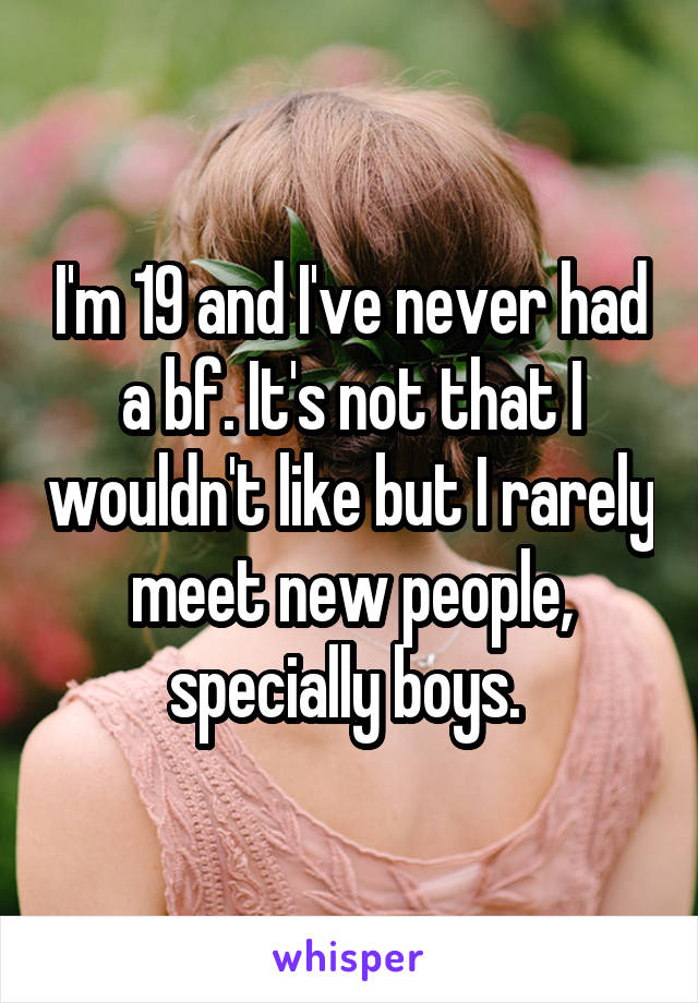 I'm 19 and I've never had a bf. It's not that I wouldn't like but I rarely meet new people, specially boys. 