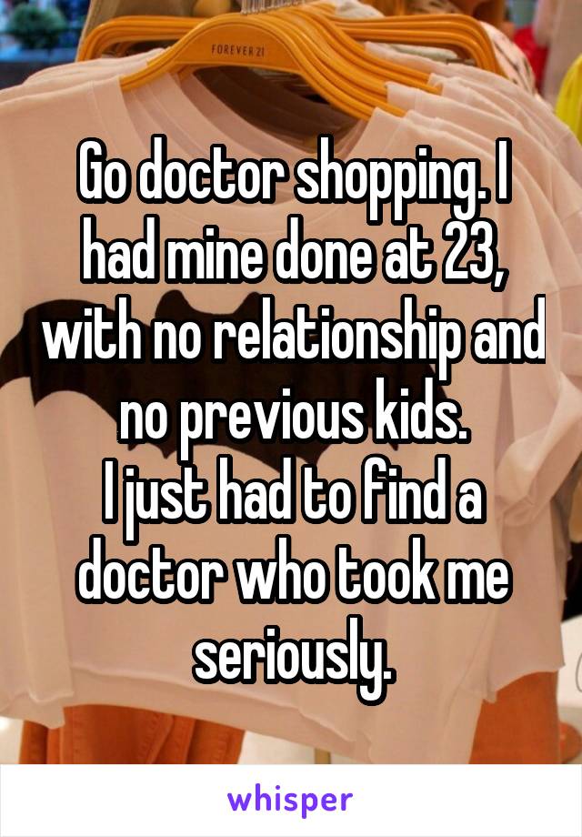 Go doctor shopping. I had mine done at 23, with no relationship and no previous kids.
I just had to find a doctor who took me seriously.