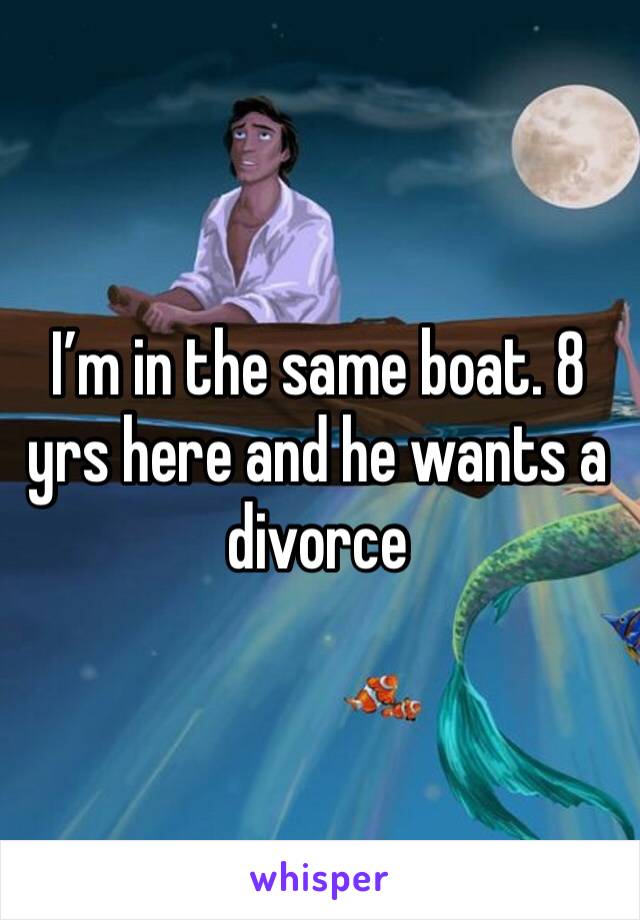 I’m in the same boat. 8 yrs here and he wants a divorce 