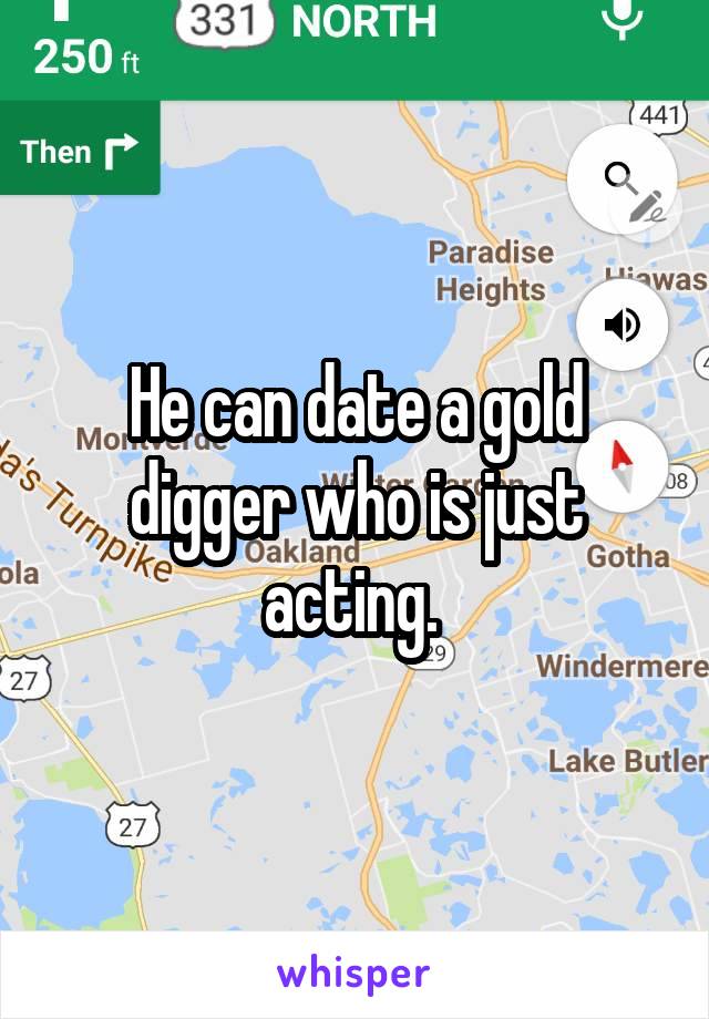 He can date a gold digger who is just acting. 