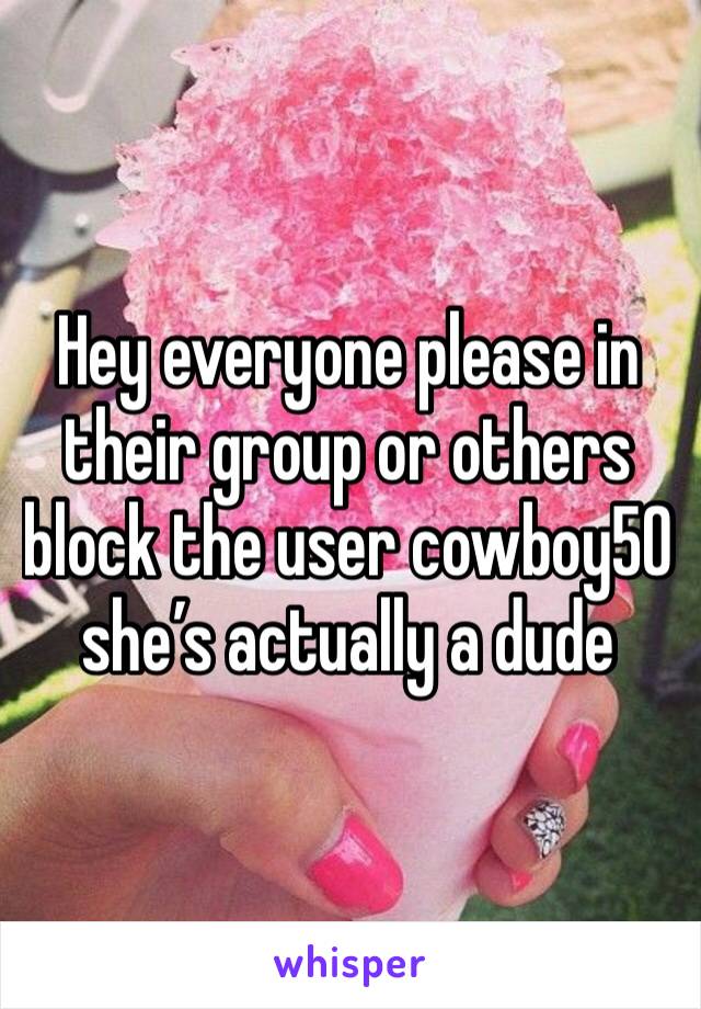 Hey everyone please in their group or others block the user cowboy50 she’s actually a dude 