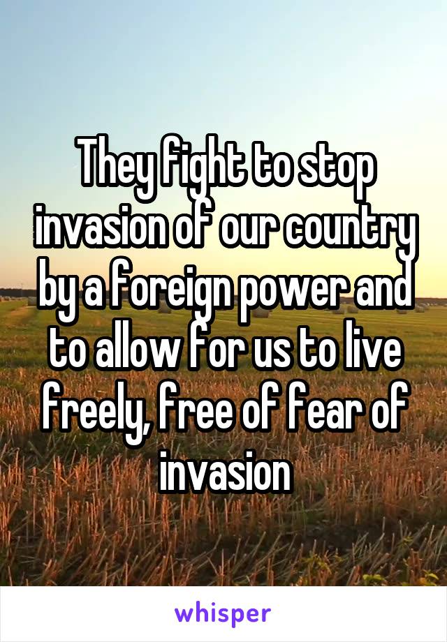 They fight to stop invasion of our country by a foreign power and to allow for us to live freely, free of fear of invasion