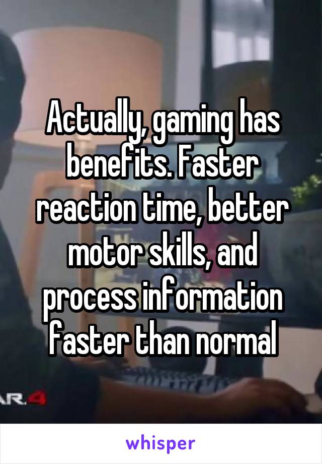 Actually, gaming has benefits. Faster reaction time, better motor skills, and process information faster than normal