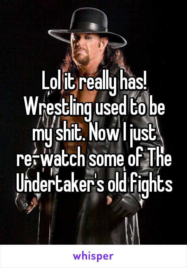 Lol it really has! Wrestling used to be my shit. Now I just re-watch some of The Undertaker's old fights
