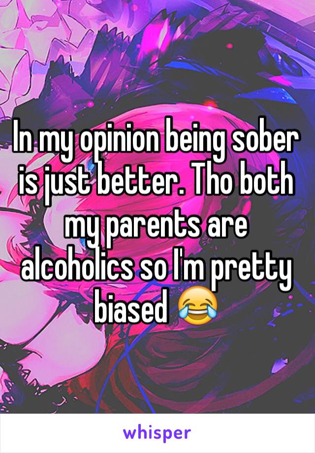 In my opinion being sober is just better. Tho both my parents are alcoholics so I'm pretty biased 😂