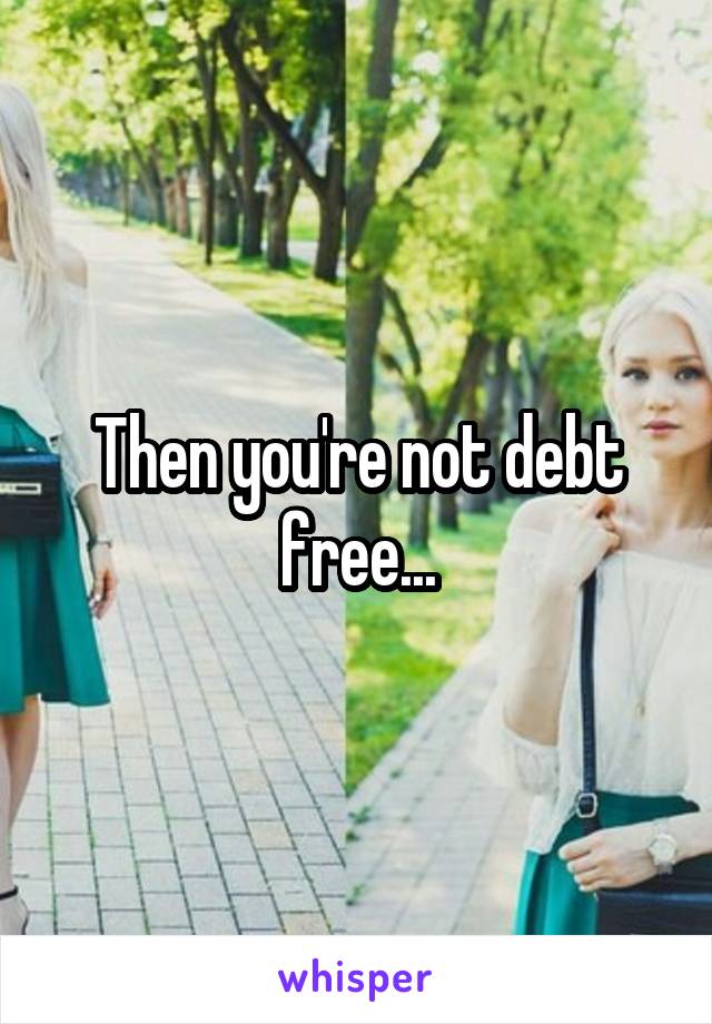 Then you're not debt free...