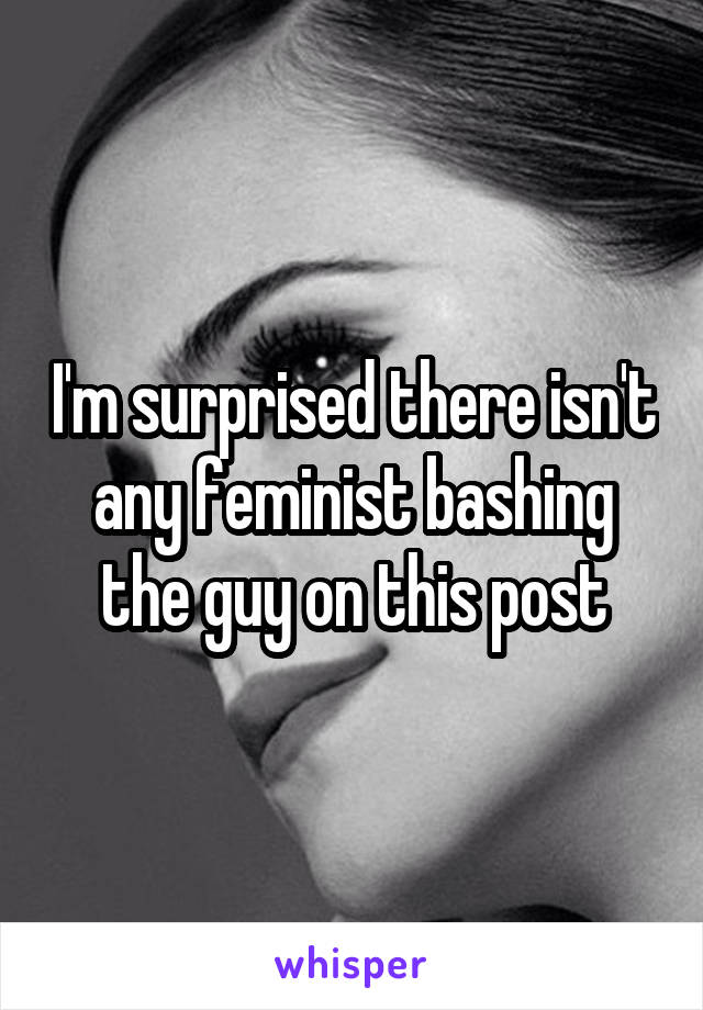 I'm surprised there isn't any feminist bashing the guy on this post