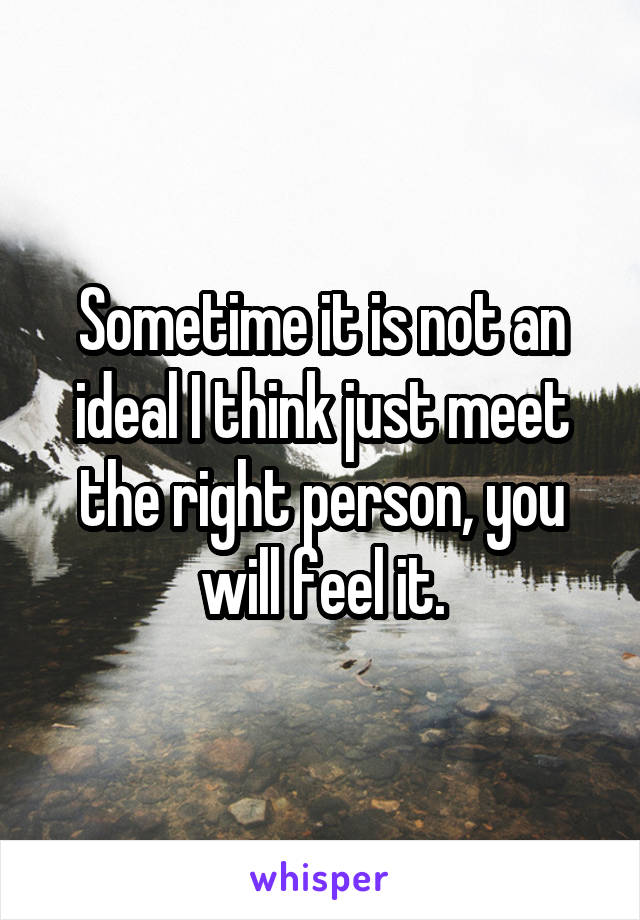 Sometime it is not an ideal I think just meet the right person, you will feel it.
