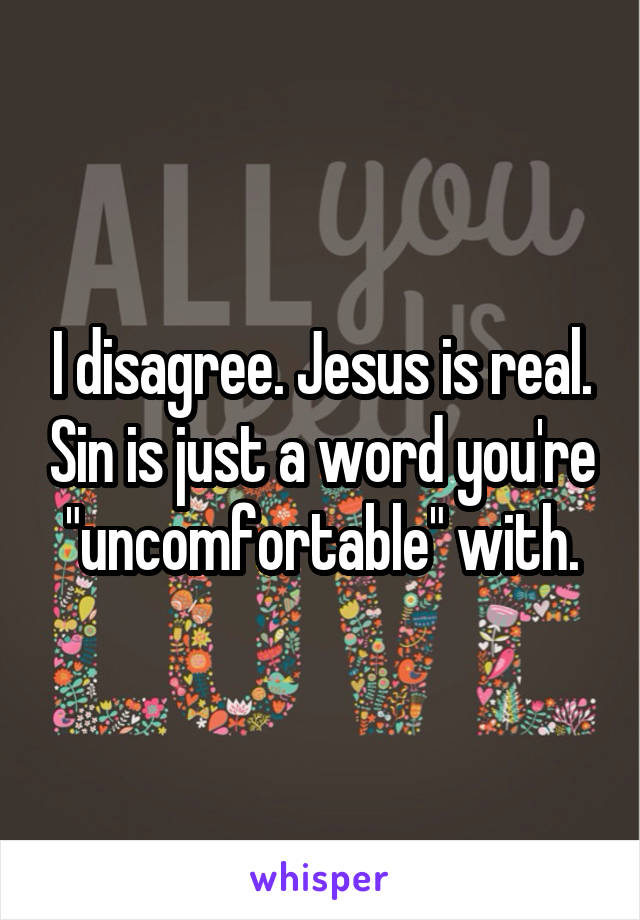 I disagree. Jesus is real. Sin is just a word you're "uncomfortable" with.