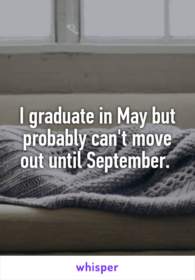 I graduate in May but probably can't move out until September. 