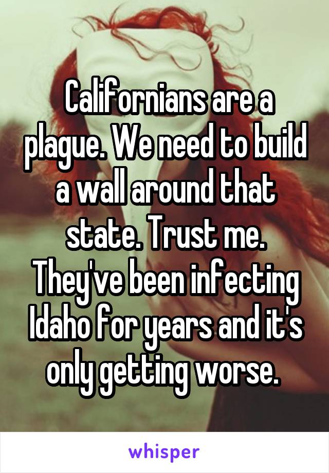  Californians are a plague. We need to build a wall around that state. Trust me. They've been infecting Idaho for years and it's only getting worse. 