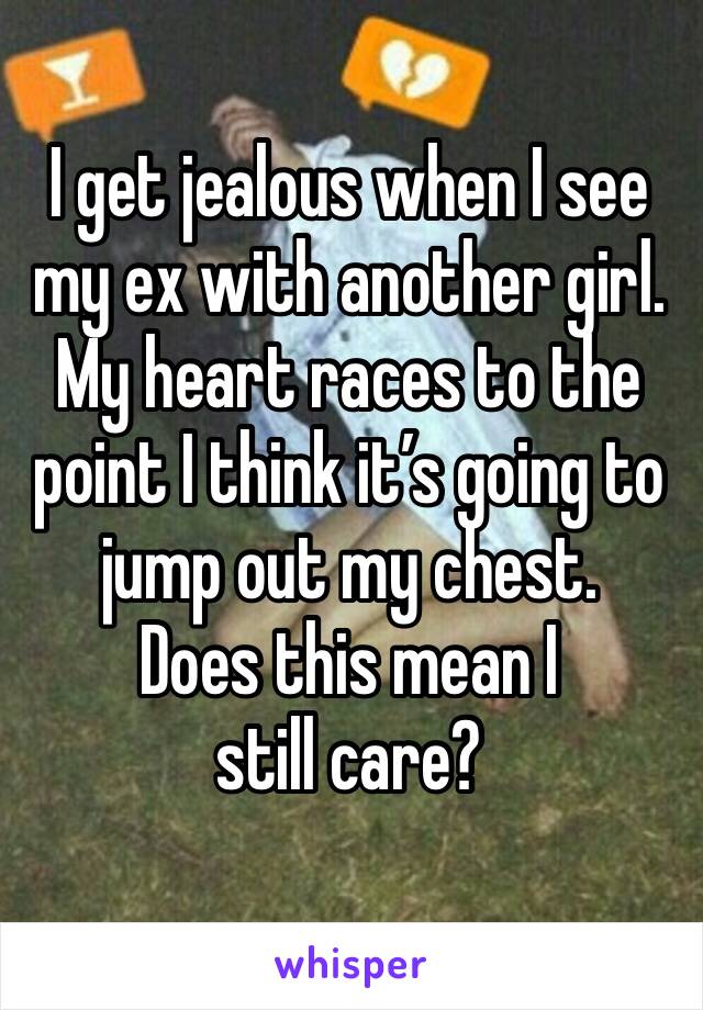I get jealous when I see my ex with another girl. 
My heart races to the point I think it’s going to jump out my chest.
Does this mean I still care? 