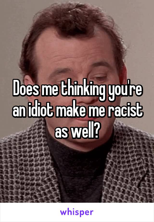 Does me thinking you're an idiot make me racist as well?