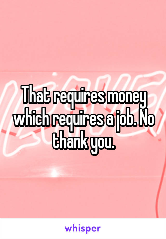 That requires money which requires a job. No thank you.