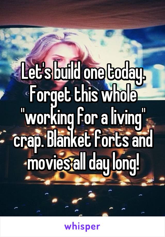 Let's build one today. Forget this whole "working for a living" crap. Blanket forts and movies all day long!