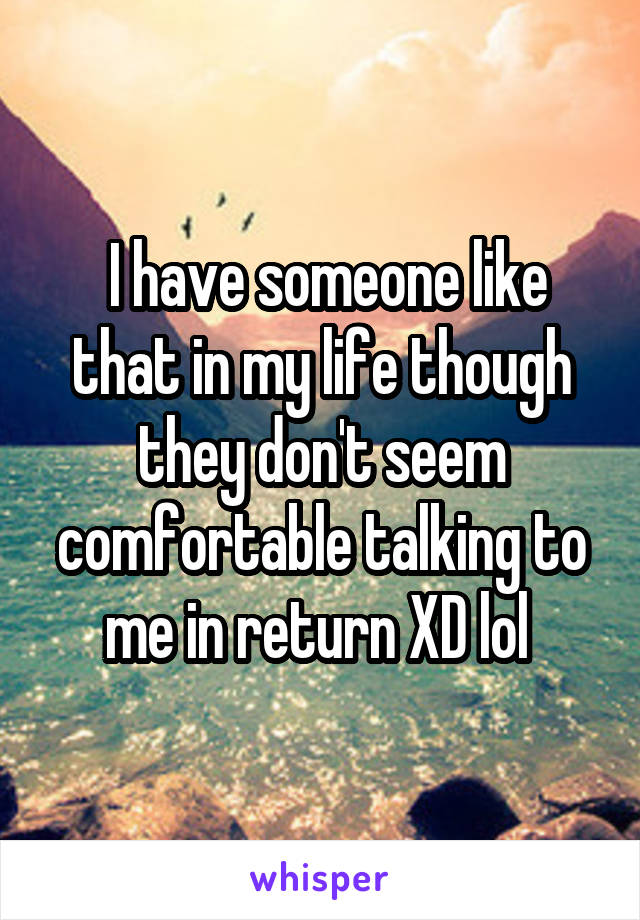  I have someone like that in my life though they don't seem comfortable talking to me in return XD lol 