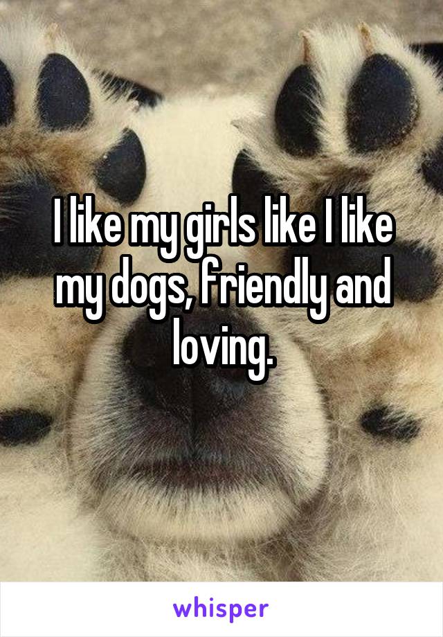 I like my girls like I like my dogs, friendly and loving.
