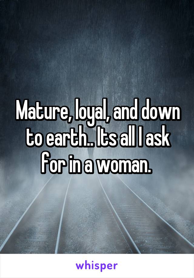 Mature, loyal, and down to earth.. Its all I ask for in a woman. 