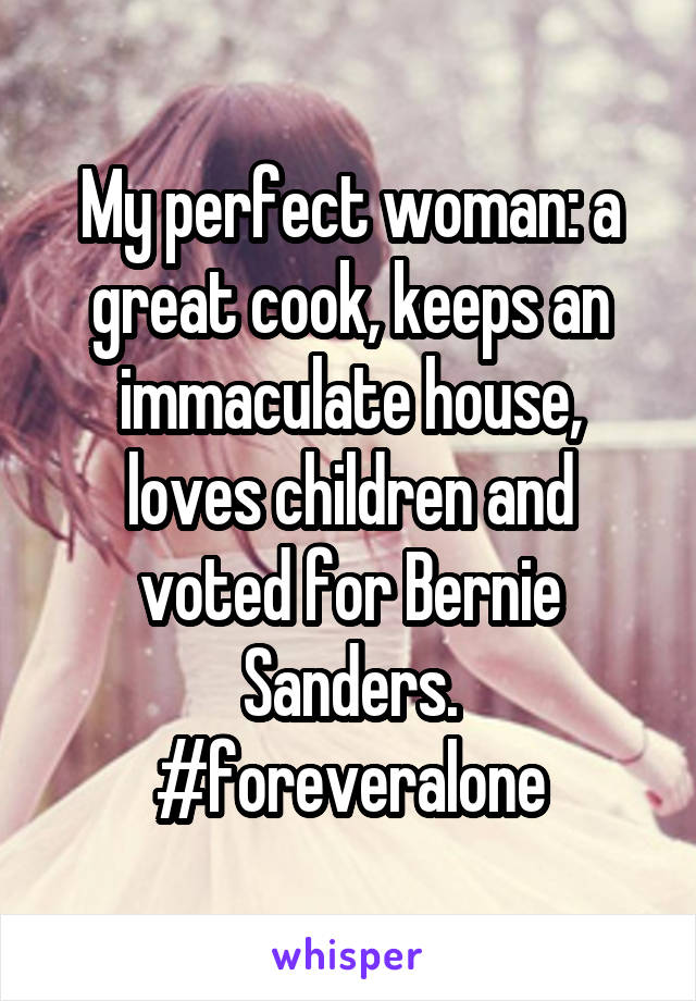 My perfect woman: a great cook, keeps an immaculate house, loves children and voted for Bernie Sanders.
#foreveralone