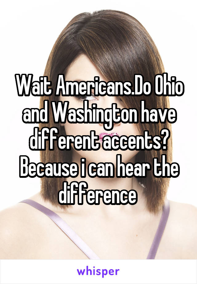 Wait Americans.Do Ohio and Washington have different accents? Because i can hear the difference 