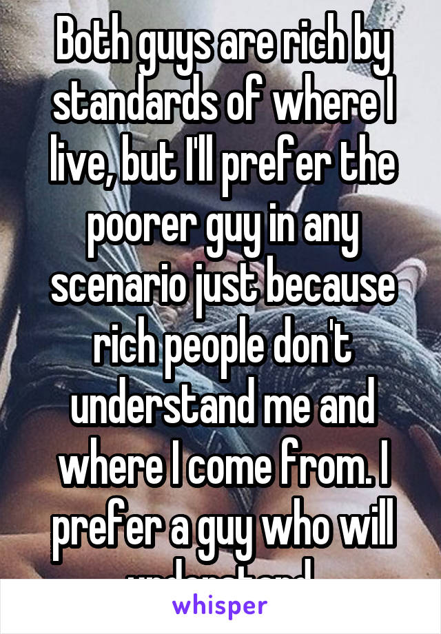 Both guys are rich by standards of where I live, but I'll prefer the poorer guy in any scenario just because rich people don't understand me and where I come from. I prefer a guy who will understand.