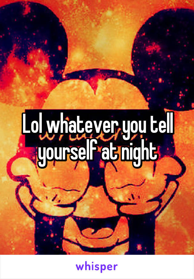 Lol whatever you tell yourself at night