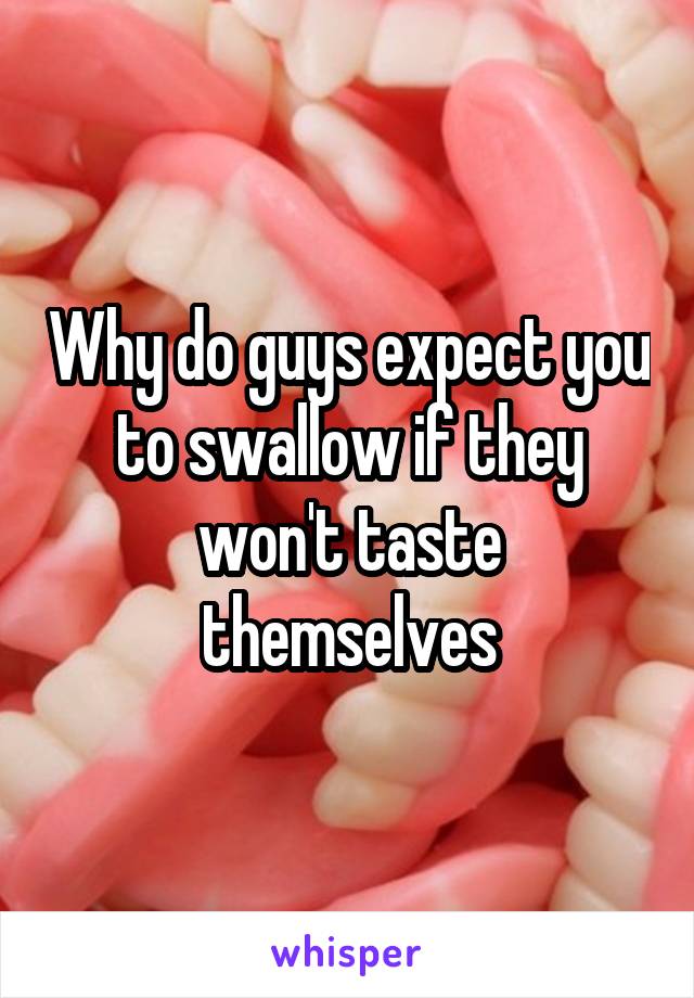 Why do guys expect you to swallow if they won't taste themselves