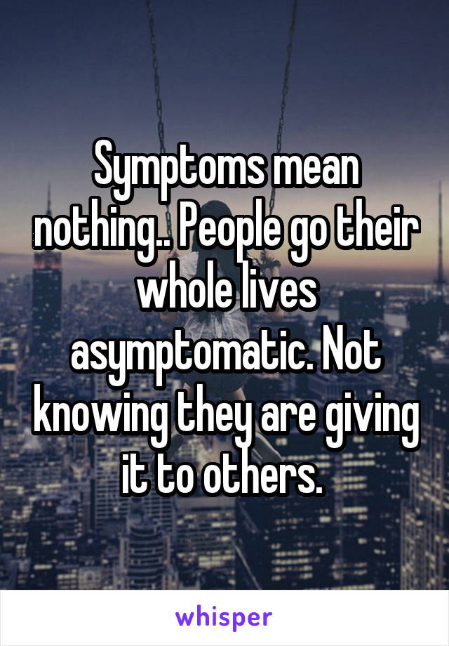 Symptoms mean nothing.. People go their whole lives asymptomatic. Not knowing they are giving it to others. 