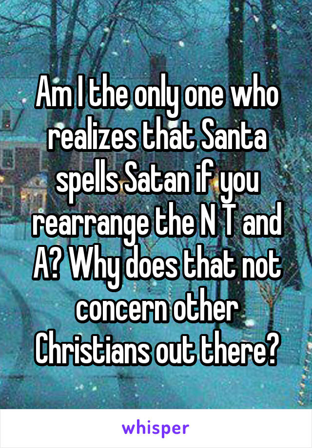 Am I the only one who realizes that Santa spells Satan if you rearrange the N T and A? Why does that not concern other Christians out there?