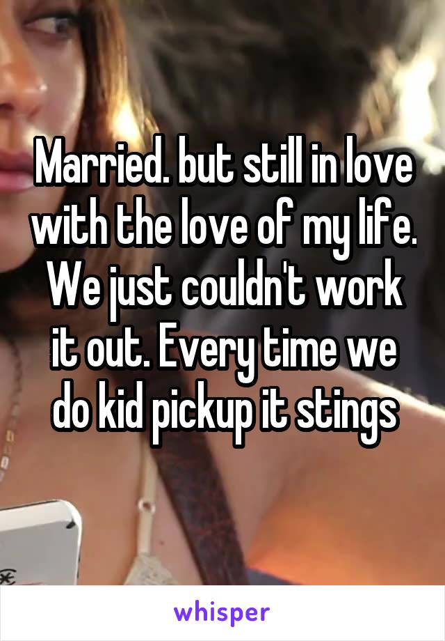 Married. but still in love with the love of my life. We just couldn't work it out. Every time we do kid pickup it stings
