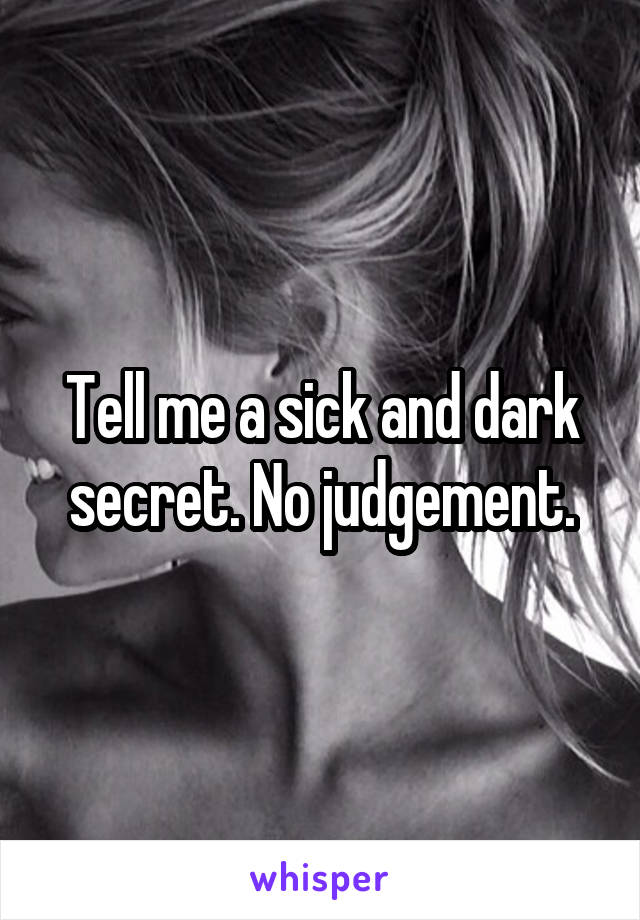 Tell me a sick and dark secret. No judgement.