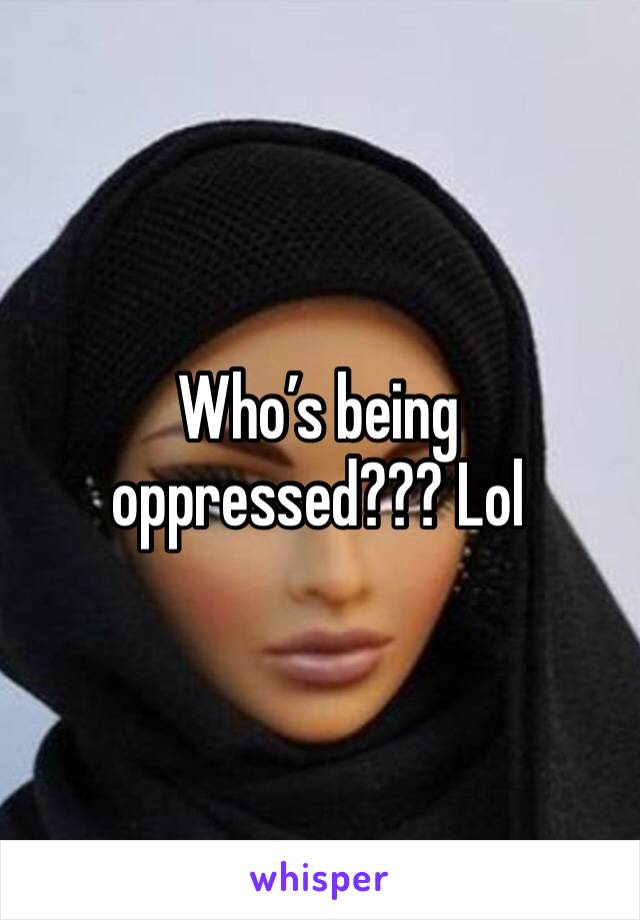 Who’s being oppressed??? Lol