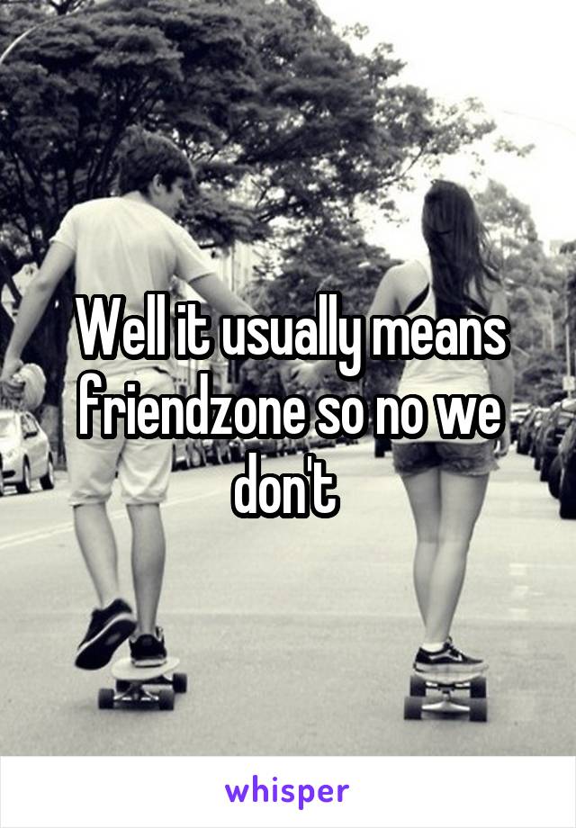 Well it usually means friendzone so no we don't 