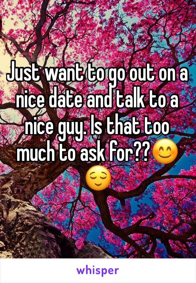 Just want to go out on a nice date and talk to a nice guy. Is that too much to ask for??😊😌